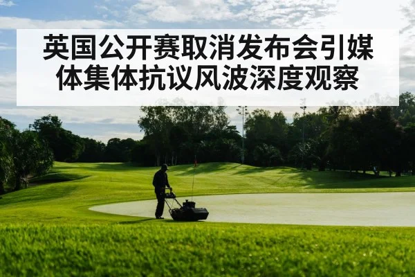 英国公开赛取消发布会引媒体集体抗议风波深度观察