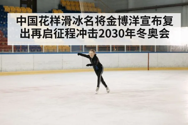 中国花样滑冰名将金博洋宣布复出再启征程冲击2030年冬奥会
