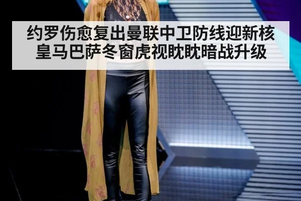 约罗伤愈复出曼联中卫防线迎新核 皇马巴萨冬窗虎视眈眈暗战升级