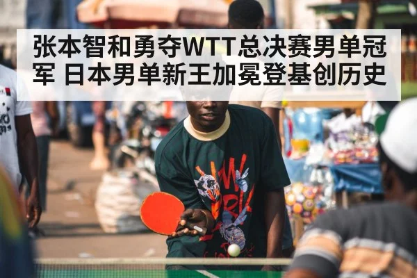 张本智和勇夺WTT总决赛男单冠军 日本男单新王加冕登基创历史