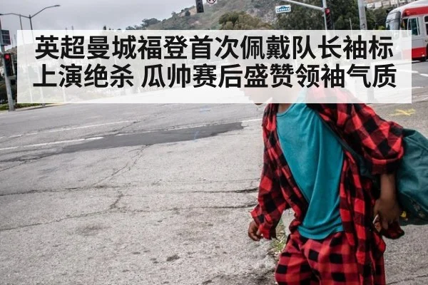 英超曼城福登首次佩戴队长袖标上演绝杀 瓜帅赛后盛赞领袖气质
