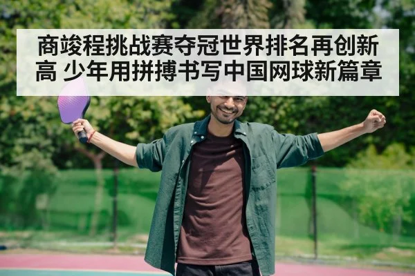 商竣程挑战赛夺冠世界排名再创新高 少年用拼搏书写中国网球新篇章