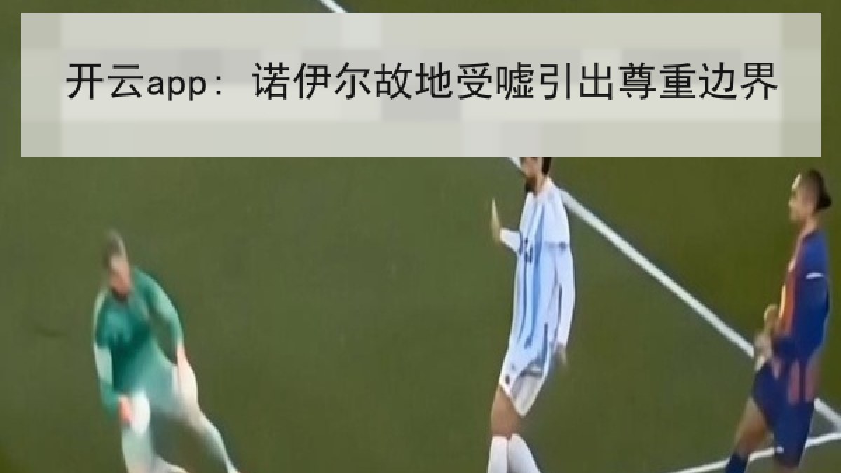 开云app: 诺伊尔故地受嘘引出尊重边界