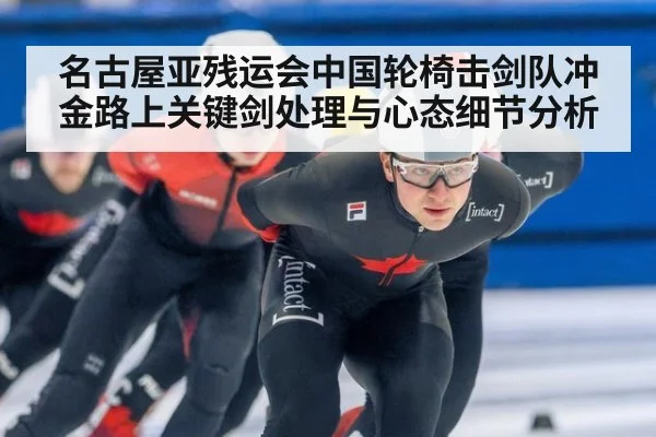 名古屋亚残运会中国轮椅击剑队冲金路上关键剑处理与心态细节分析